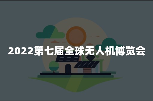 2022第七届全球无人机博览会