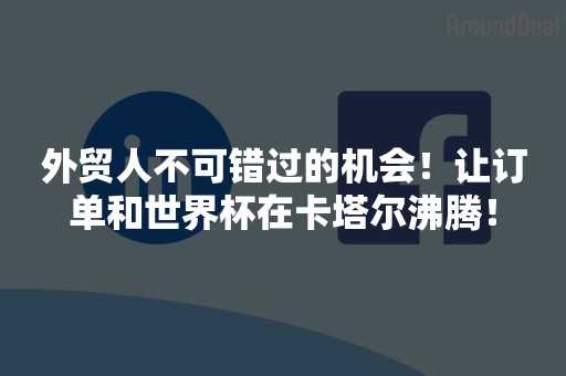 外贸人不可错过的机会！让订单和世界杯在卡塔尔沸腾！