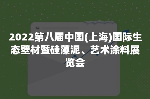 2022第八届中国(上海)国际生态壁材暨硅藻泥、艺术涂料展览会