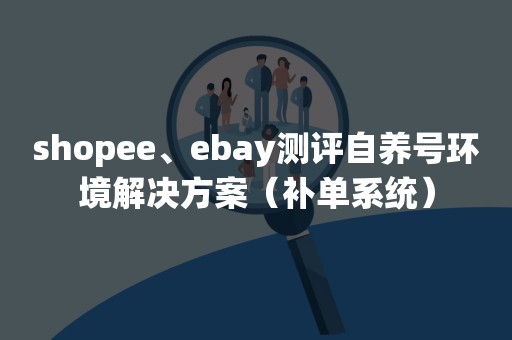 shopee、ebay测评自养号环境解决方案（补单系统）