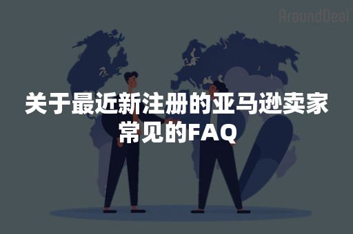 关于最近新注册的亚马逊卖家常见的FAQ