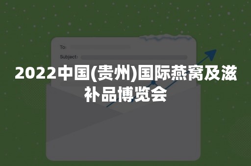 2022中国(贵州)国际燕窝及滋补品博览会