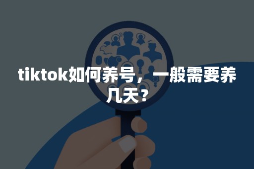 tiktok如何养号，一般需要养几天？