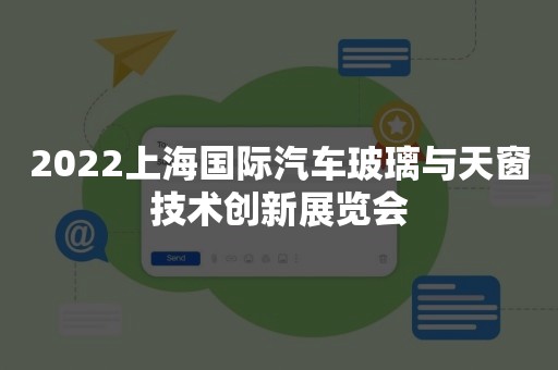 2022上海国际汽车玻璃与天窗技术创新展览会