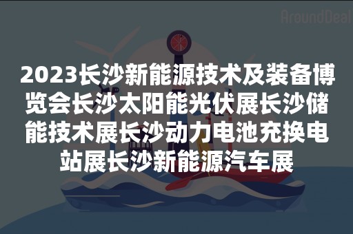 2023长沙新能源技术及装备博览会长沙太阳能光伏展长沙储能技术展长沙动力电池充换电站展长沙新能源汽车展