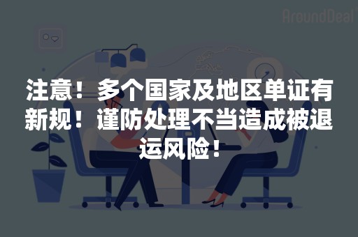 注意！多个国家及地区单证有新规！谨防处理不当造成被退运风险！