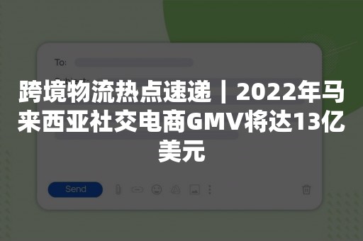 跨境物流热点速递｜2022年马来西亚社交电商GMV将达13亿美元