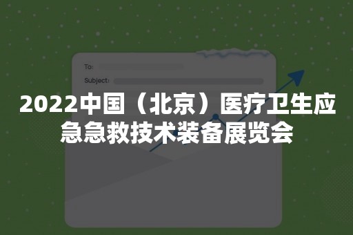 2022中国（北京）医疗卫生应急急救技术装备展览会