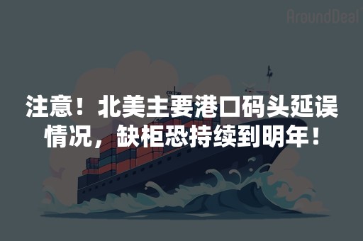 注意！北美主要港口码头延误情况，缺柜恐持续到明年！