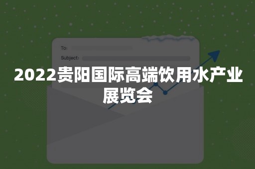 2022贵阳国际高端饮用水产业展览会