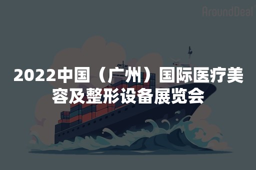 2022中国（广州）国际医疗美容及整形设备展览会