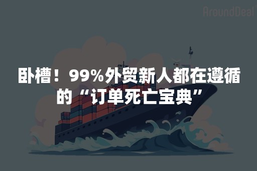 卧槽！99%外贸新人都在遵循的“订单死亡宝典”