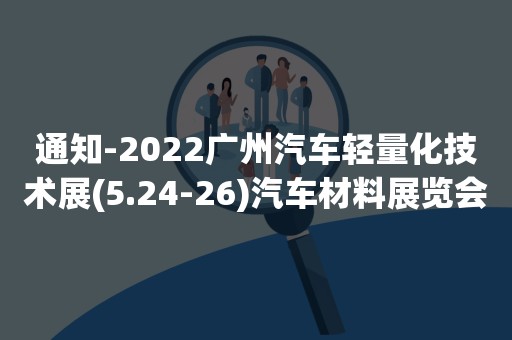 通知-2022广州汽车轻量化技术展(5.24-26)汽车材料展览会