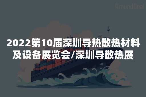 2022第10届深圳导热散热材料及设备展览会/深圳导散热展