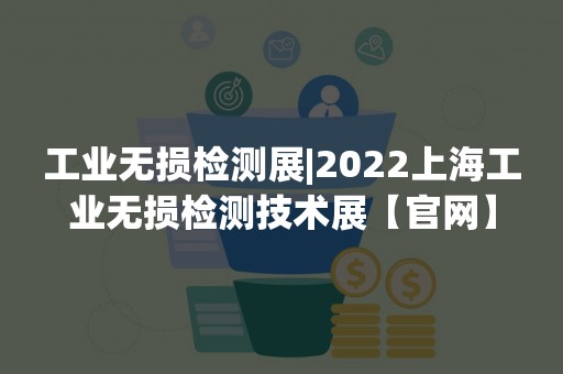 工业无损检测展|2022上海工业无损检测技术展【官网】