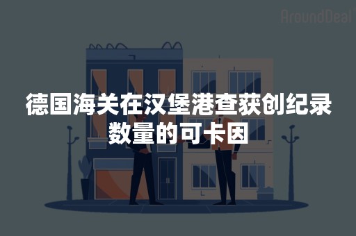 德国海关在汉堡港查获创纪录数量的可卡因