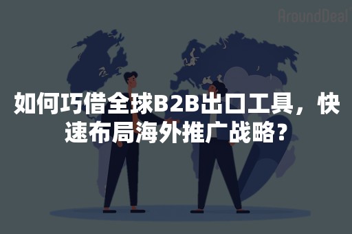 如何巧借全球B2B出口工具，快速布局海外推广战略？