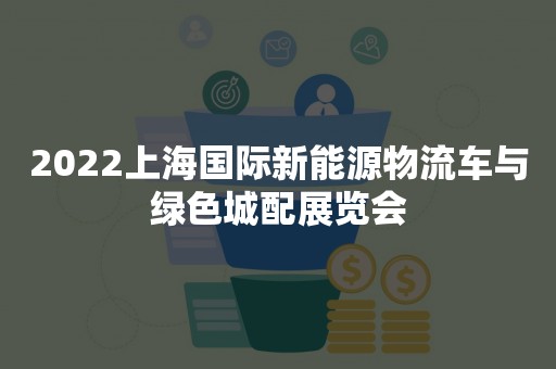 2022上海国际新能源物流车与绿色城配展览会