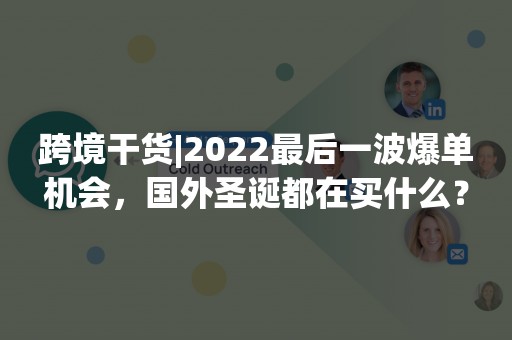 跨境干货|2022最后一波爆单机会，国外圣诞都在买什么？