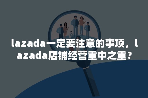 lazada一定要注意的事项，lazada店铺经营重中之重？