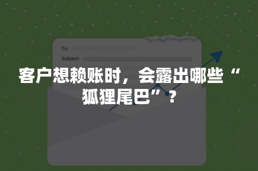 客户想赖账时，会露出哪些“狐狸尾巴”？