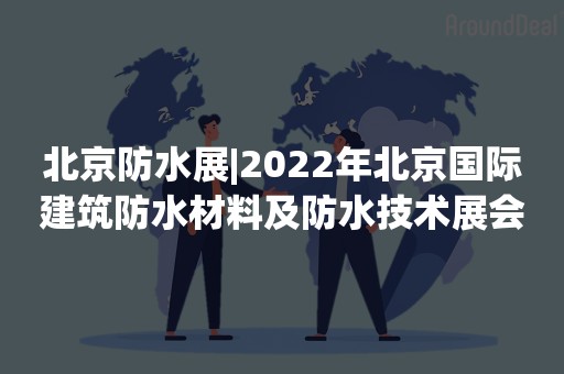 北京防水展|2022年北京国际建筑防水材料及防水技术展会