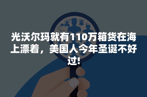 光沃尔玛就有110万箱货在海上漂着，美国人今年圣诞不好过!