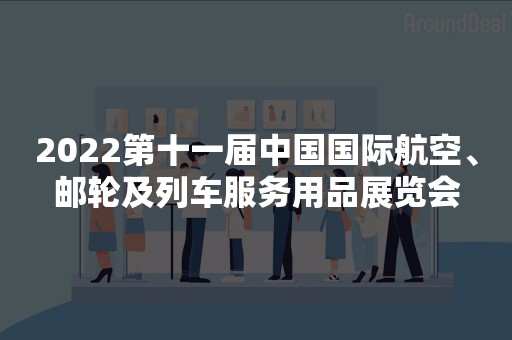 2022第十一届中国国际航空、邮轮及列车服务用品展览会