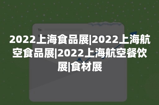 2022上海食品展|2022上海航空食品展|2022上海航空餐饮展|食材展