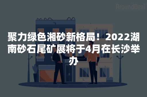 聚力绿色湘砂新格局！2022湖南砂石尾矿展将于4月在长沙举办