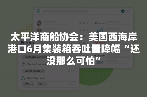 太平洋商船协会：美国西海岸港口6月集装箱吞吐量降幅“还没那么可怕”