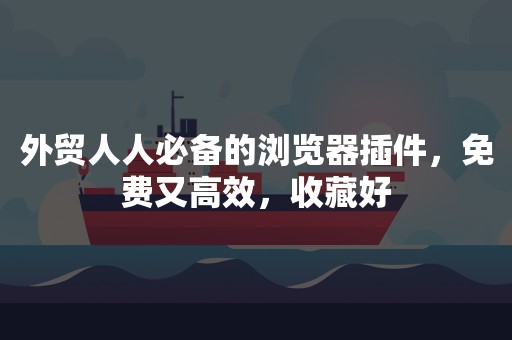 外贸人人必备的浏览器插件，免费又高效，收藏好