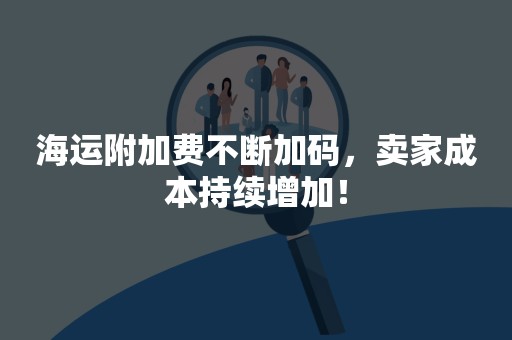 海运附加费不断加码，卖家成本持续增加！