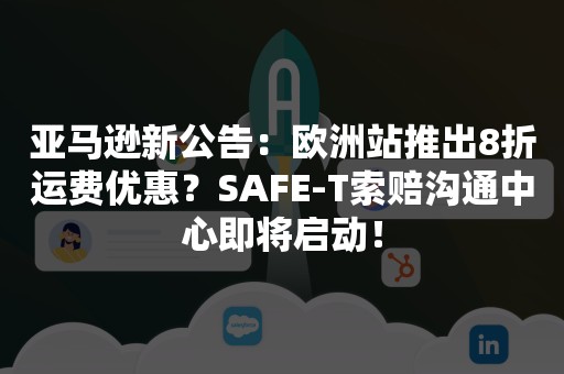 亚马逊新公告：欧洲站推出8折运费优惠？SAFE-T索赔沟通中心即将启动！