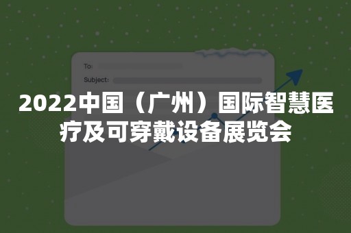 2022中国（广州）国际智慧医疗及可穿戴设备展览会