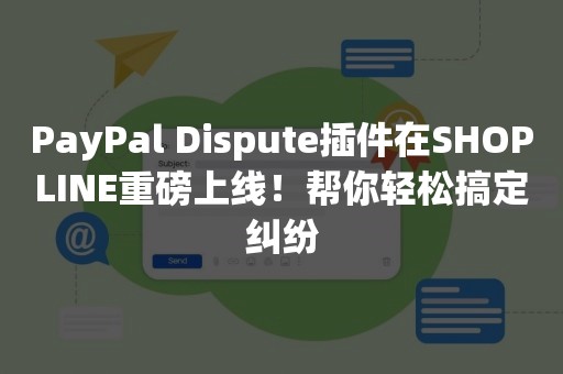 PayPal Dispute插件在SHOPLINE重磅上线！帮你轻松搞定纠纷