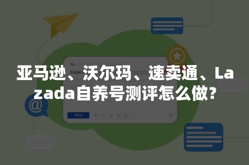 亚马逊、沃尔玛、速卖通、Lazada自养号测评怎么做？