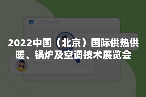 2022中国（北京）国际供热供暖、锅炉及空调技术展览会