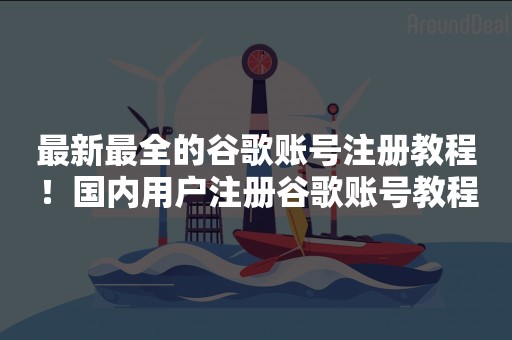 最新最全的谷歌账号注册教程！国内用户注册谷歌账号教程