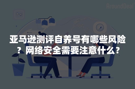 亚马逊测评自养号有哪些风险？网络安全需要注意什么？