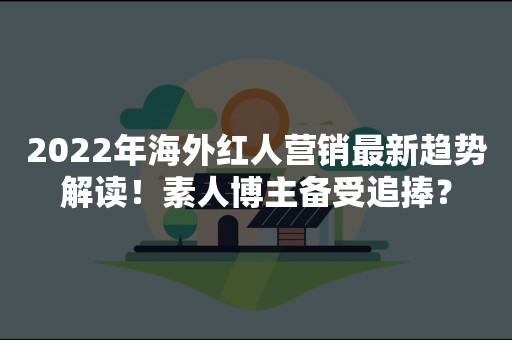 2022年海外红人营销最新趋势解读！素人博主备受追捧？