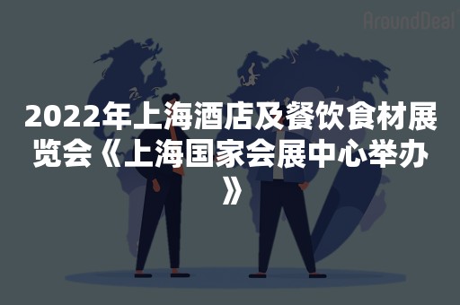 2022年上海酒店及餐饮食材展览会《上海国家会展中心举办》