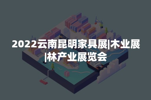 2022云南昆明家具展|木业展|林产业展览会