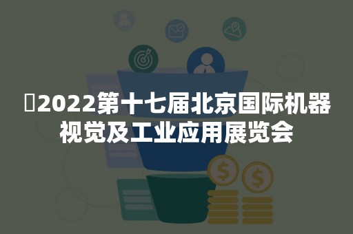 ​2022第十七届北京国际机器视觉及工业应用展览会