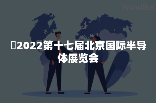 ​2022第十七届北京国际半导体展览会