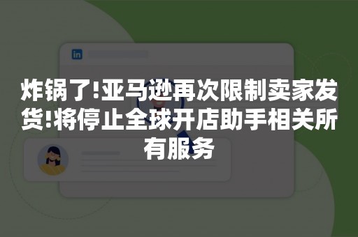 炸锅了!亚马逊再次限制卖家发货!将停止全球开店助手相关所有服务