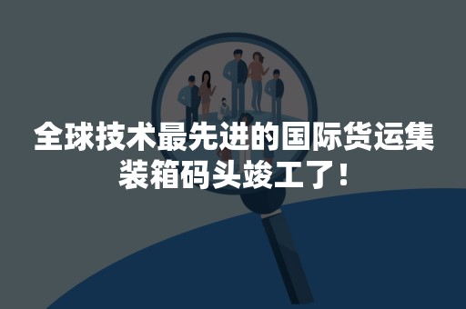 全球技术最先进的国际货运集装箱码头竣工了！