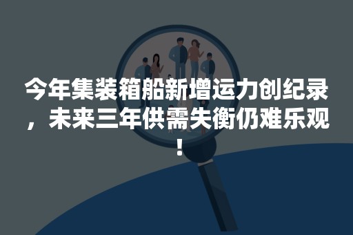 今年集装箱船新增运力创纪录，未来三年供需失衡仍难乐观！