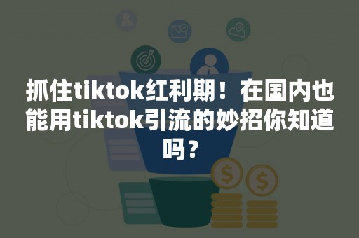 抓住tiktok红利期！在国内也能用tiktok引流的妙招你知道吗？