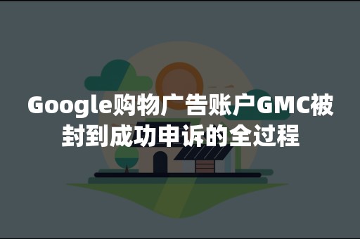 Google购物广告账户GMC被封到成功申诉的全过程